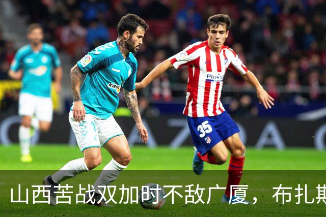山西苦战双加时不敌广厦，布扎斯反思用人及防守问题